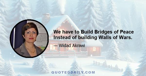 We have to Build Bridges of Peace Instead of building Walls of Wars.