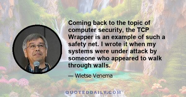 Coming back to the topic of computer security, the TCP Wrapper is an example of such a safety net. I wrote it when my systems were under attack by someone who appeared to walk through walls.