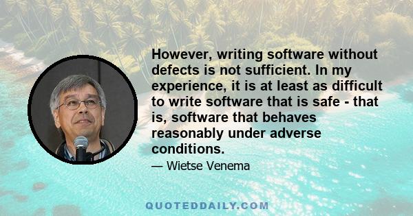 However, writing software without defects is not sufficient. In my experience, it is at least as difficult to write software that is safe - that is, software that behaves reasonably under adverse conditions.