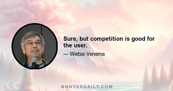 Sure, but competition is good for the user.