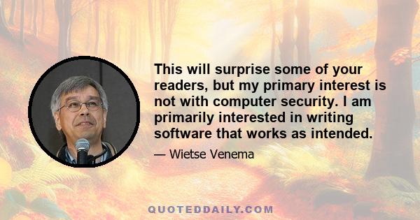 This will surprise some of your readers, but my primary interest is not with computer security. I am primarily interested in writing software that works as intended.