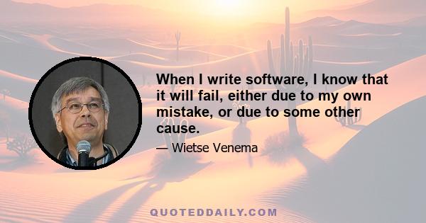 When I write software, I know that it will fail, either due to my own mistake, or due to some other cause.