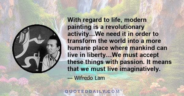 With regard to life, modern painting is a revolutionary activity…We need it in order to transform the world into a more humane place where mankind can live in liberty…We must accept these things with passion. It means