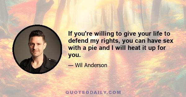 If you're willing to give your life to defend my rights, you can have sex with a pie and I will heat it up for you.