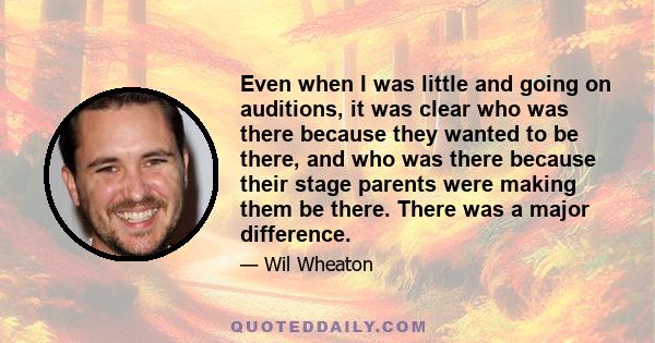 Even when I was little and going on auditions, it was clear who was there because they wanted to be there, and who was there because their stage parents were making them be there. There was a major difference.