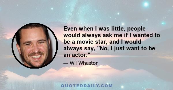 Even when I was little, people would always ask me if I wanted to be a movie star, and I would always say, No, I just want to be an actor.