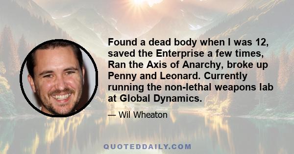 Found a dead body when I was 12, saved the Enterprise a few times, Ran the Axis of Anarchy, broke up Penny and Leonard. Currently running the non-lethal weapons lab at Global Dynamics.