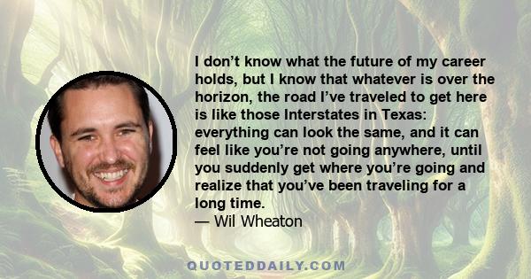 I don’t know what the future of my career holds, but I know that whatever is over the horizon, the road I’ve traveled to get here is like those Interstates in Texas: everything can look the same, and it can feel like