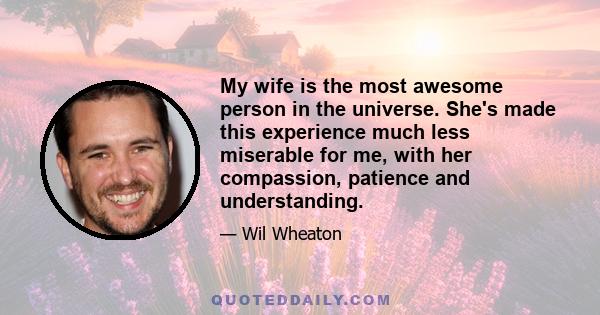 My wife is the most awesome person in the universe. She's made this experience much less miserable for me, with her compassion, patience and understanding.