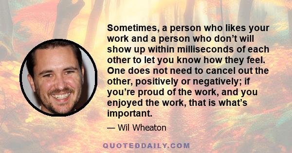 Sometimes, a person who likes your work and a person who don’t will show up within milliseconds of each other to let you know how they feel. One does not need to cancel out the other, positively or negatively; if you’re 