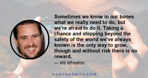 Sometimes we know in our bones what we really need to do, but we're afraid to do it. Taking a chance and stepping beyond the safety of the world we've always known is the only way to grow, though and without risk there