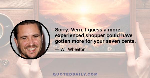 Sorry, Vern. I guess a more experienced shopper could have gotten more for your seven cents.