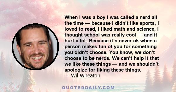 When I was a boy I was called a nerd all the time — because I didn’t like sports, I loved to read, I liked math and science, I thought school was really cool — and it hurt a lot. Because it’s never ok when a person