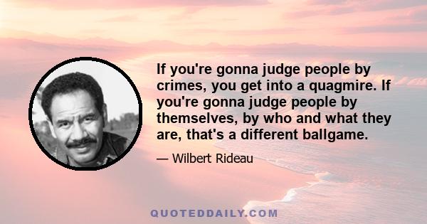 If you're gonna judge people by crimes, you get into a quagmire. If you're gonna judge people by themselves, by who and what they are, that's a different ballgame.