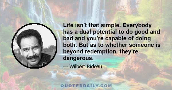 Life isn't that simple. Everybody has a dual potential to do good and bad and you're capable of doing both. But as to whether someone is beyond redemption, they're dangerous.