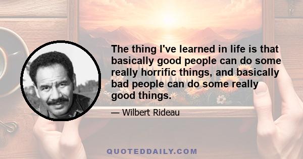 The thing I've learned in life is that basically good people can do some really horrific things, and basically bad people can do some really good things.