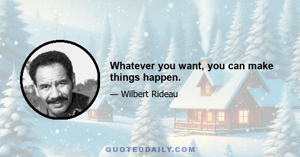 Whatever you want, you can make things happen.