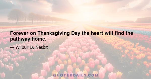 Forever on Thanksgiving Day the heart will find the pathway home.