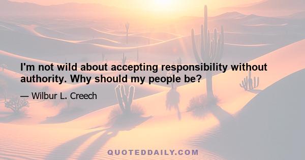 I'm not wild about accepting responsibility without authority. Why should my people be?