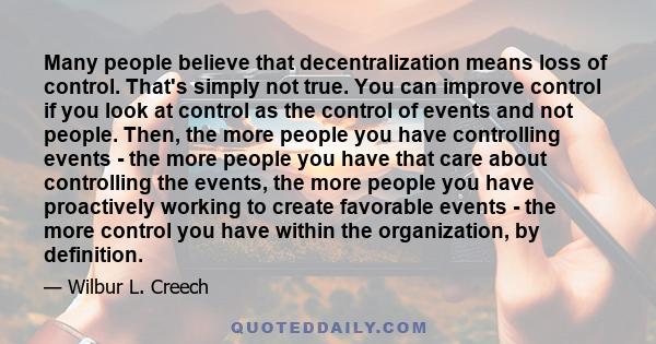 Many people believe that decentralization means loss of control. That's simply not true. You can improve control if you look at control as the control of events and not people. Then, the more people you have controlling 