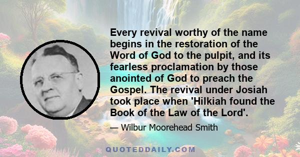 Every revival worthy of the name begins in the restoration of the Word of God to the pulpit, and its fearless proclamation by those anointed of God to preach the Gospel. The revival under Josiah took place when 'Hilkiah 