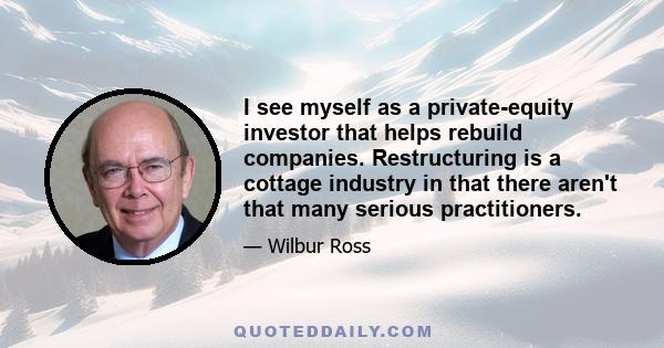 I see myself as a private-equity investor that helps rebuild companies. Restructuring is a cottage industry in that there aren't that many serious practitioners.