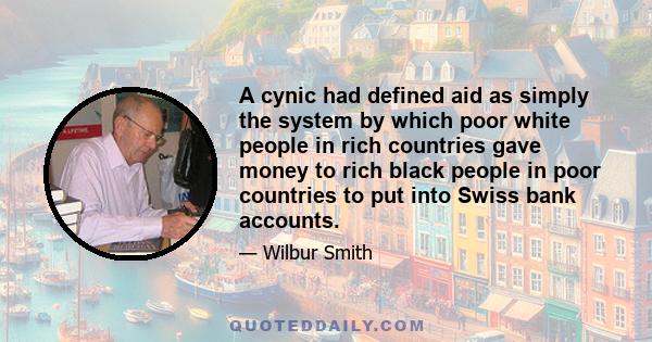 A cynic had defined aid as simply the system by which poor white people in rich countries gave money to rich black people in poor countries to put into Swiss bank accounts.