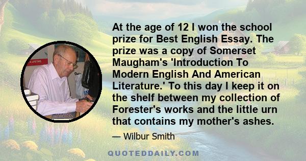 At the age of 12 I won the school prize for Best English Essay. The prize was a copy of Somerset Maugham's 'Introduction To Modern English And American Literature.' To this day I keep it on the shelf between my