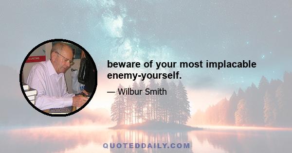 beware of your most implacable enemy-yourself.