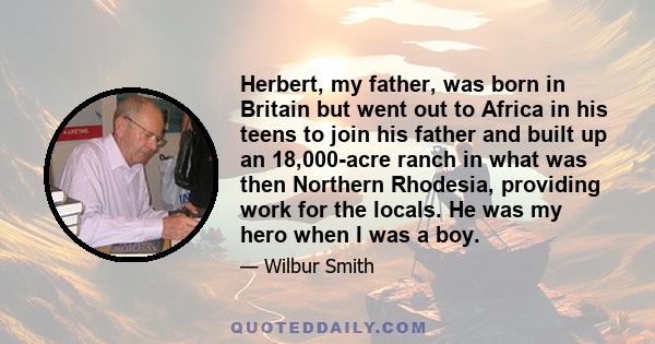 Herbert, my father, was born in Britain but went out to Africa in his teens to join his father and built up an 18,000-acre ranch in what was then Northern Rhodesia, providing work for the locals. He was my hero when I