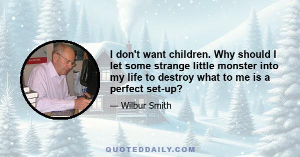 I don't want children. Why should I let some strange little monster into my life to destroy what to me is a perfect set-up?