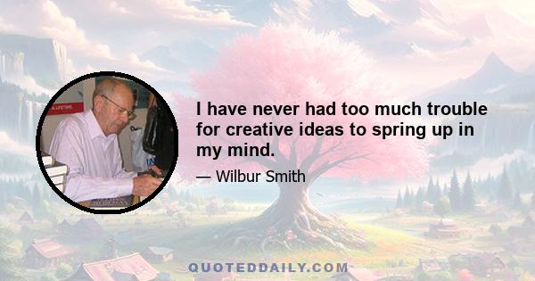 I have never had too much trouble for creative ideas to spring up in my mind.