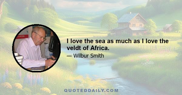 I love the sea as much as I love the veldt of Africa.