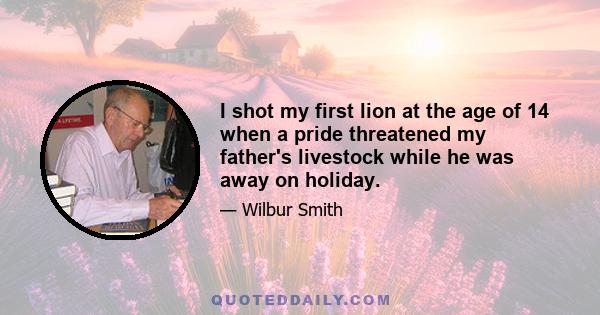 I shot my first lion at the age of 14 when a pride threatened my father's livestock while he was away on holiday.