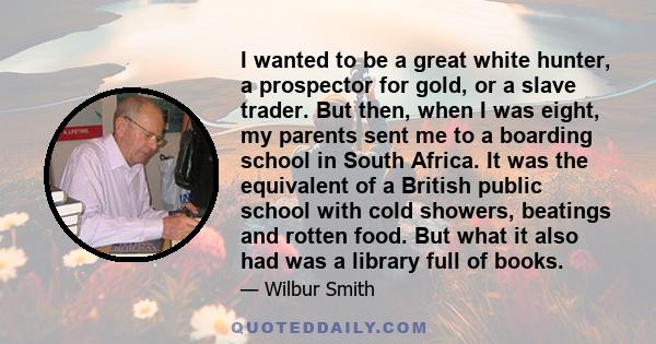 I wanted to be a great white hunter, a prospector for gold, or a slave trader. But then, when I was eight, my parents sent me to a boarding school in South Africa. It was the equivalent of a British public school with