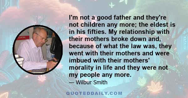 I'm not a good father and they're not children any more; the eldest is in his fifties. My relationship with their mothers broke down and, because of what the law was, they went with their mothers and were imbued with