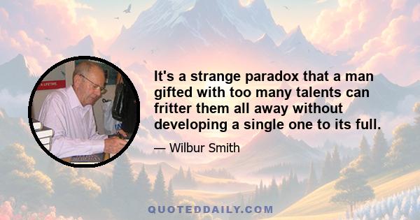 It's a strange paradox that a man gifted with too many talents can fritter them all away without developing a single one to its full.