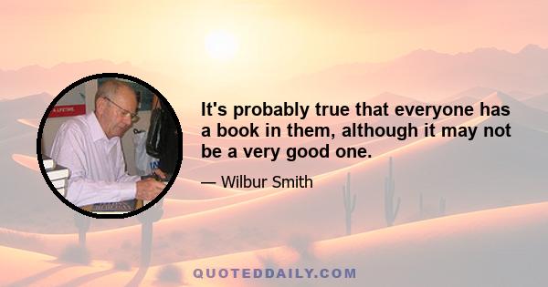 It's probably true that everyone has a book in them, although it may not be a very good one.