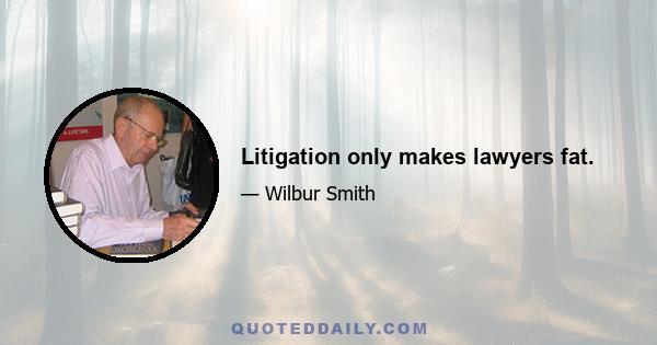 Litigation only makes lawyers fat.