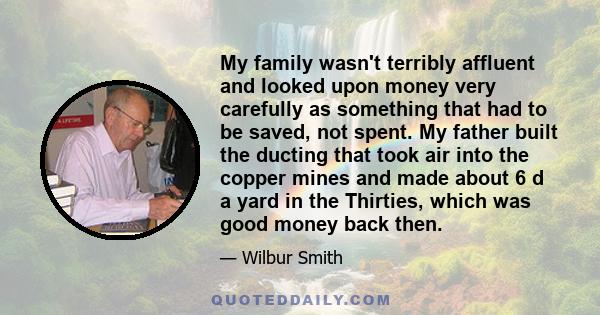 My family wasn't terribly affluent and looked upon money very carefully as something that had to be saved, not spent. My father built the ducting that took air into the copper mines and made about 6 d a yard in the