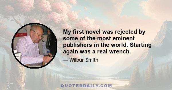 My first novel was rejected by some of the most eminent publishers in the world. Starting again was a real wrench.