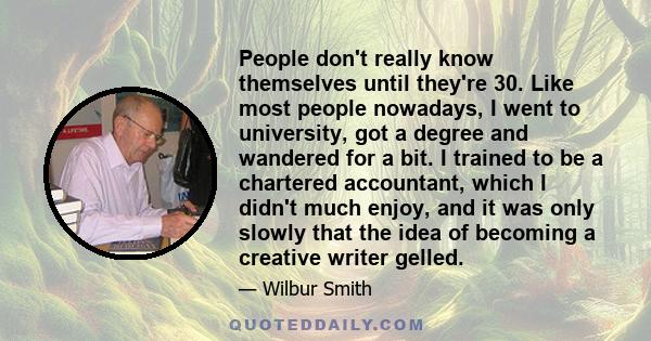 People don't really know themselves until they're 30. Like most people nowadays, I went to university, got a degree and wandered for a bit. I trained to be a chartered accountant, which I didn't much enjoy, and it was