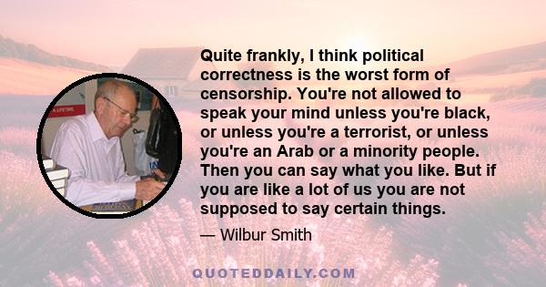 Quite frankly, I think political correctness is the worst form of censorship. You're not allowed to speak your mind unless you're black, or unless you're a terrorist, or unless you're an Arab or a minority people. Then