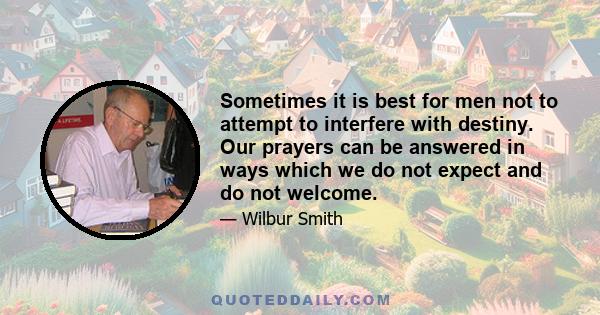 Sometimes it is best for men not to attempt to interfere with destiny. Our prayers can be answered in ways which we do not expect and do not welcome.