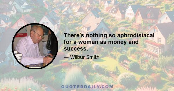 There's nothing so aphrodisiacal for a woman as money and success.