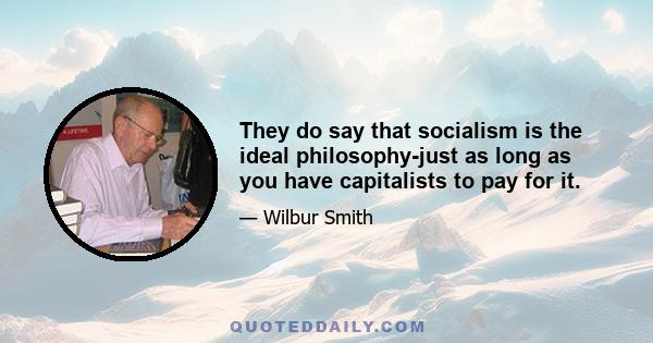 They do say that socialism is the ideal philosophy-just as long as you have capitalists to pay for it.