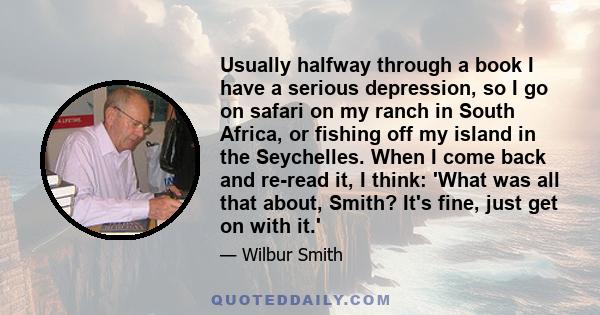 Usually halfway through a book I have a serious depression, so I go on safari on my ranch in South Africa, or fishing off my island in the Seychelles. When I come back and re-read it, I think: 'What was all that about,