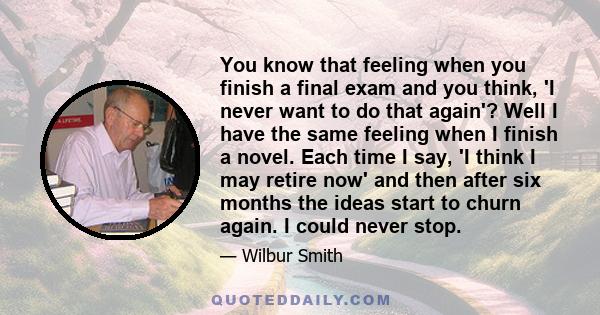 You know that feeling when you finish a final exam and you think, 'I never want to do that again'? Well I have the same feeling when I finish a novel. Each time I say, 'I think I may retire now' and then after six