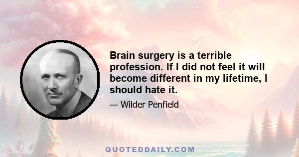 Brain surgery is a terrible profession. If I did not feel it will become different in my lifetime, I should hate it.