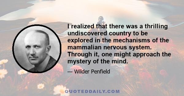 I realized that there was a thrilling undiscovered country to be explored in the mechanisms of the mammalian nervous system. Through it, one might approach the mystery of the mind.